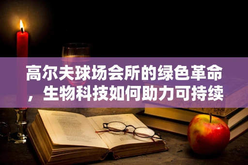 高尔夫球场会所的绿色革命，生物科技如何助力可持续管理？