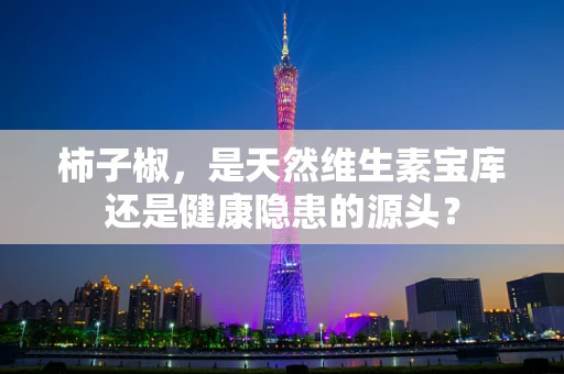 柿子椒，是天然维生素宝库还是健康隐患的源头？