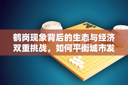 鹤岗现象背后的生态与经济双重挑战，如何平衡城市发展与生物多样性保护？