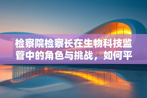 检察院检察长在生物科技监管中的角色与挑战，如何平衡法律与科技创新？