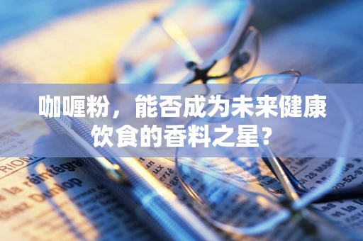 咖喱粉，能否成为未来健康饮食的香料之星？