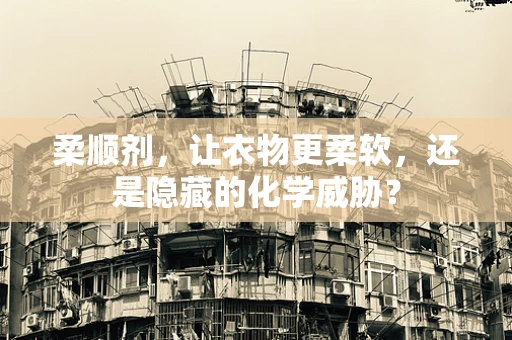 柔顺剂，让衣物更柔软，还是隐藏的化学威胁？