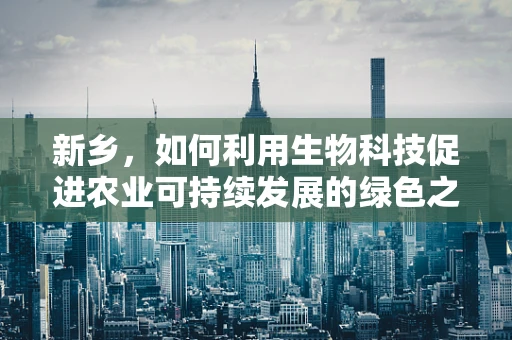 新乡，如何利用生物科技促进农业可持续发展的绿色之路？