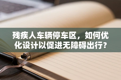 残疾人车辆停车区，如何优化设计以促进无障碍出行？