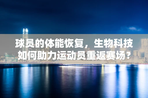 球员的体能恢复，生物科技如何助力运动员重返赛场？