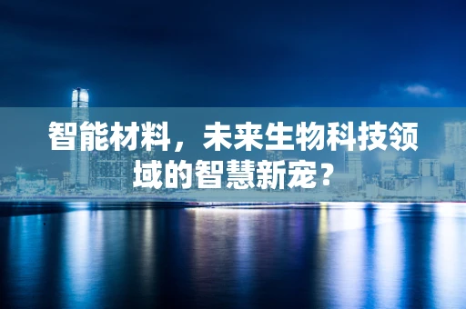 智能材料，未来生物科技领域的智慧新宠？