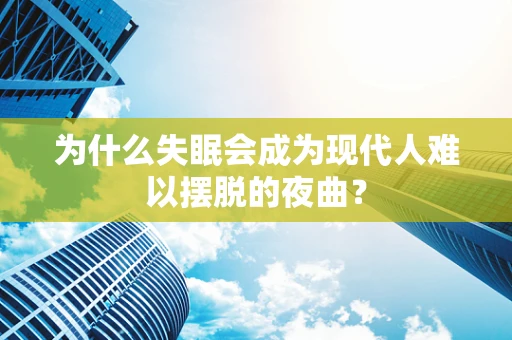 为什么失眠会成为现代人难以摆脱的夜曲？