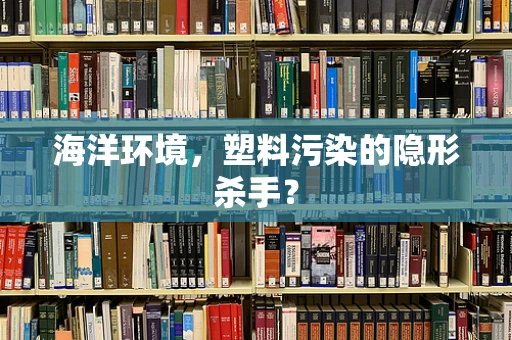 海洋环境，塑料污染的隐形杀手？