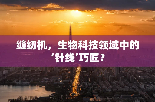 缝纫机，生物科技领域中的‘针线’巧匠？