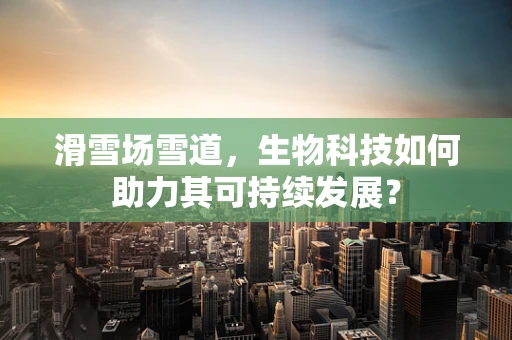 滑雪场雪道，生物科技如何助力其可持续发展？
