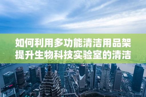 如何利用多功能清洁用品架提升生物科技实验室的清洁效率？