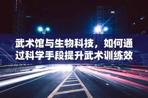 武术馆与生物科技，如何通过科学手段提升武术训练效果？
