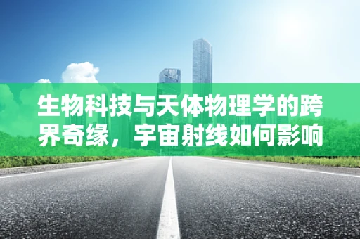 生物科技与天体物理学的跨界奇缘，宇宙射线如何影响地球生物的遗传密码？