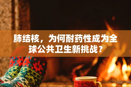 肺结核，为何耐药性成为全球公共卫生新挑战？