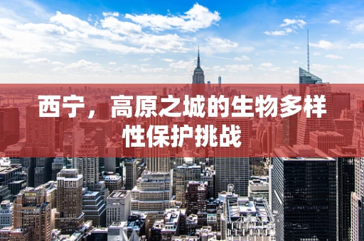 西宁，高原之城的生物多样性保护挑战