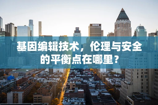 基因编辑技术，伦理与安全的平衡点在哪里？