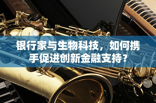 银行家与生物科技，如何携手促进创新金融支持？