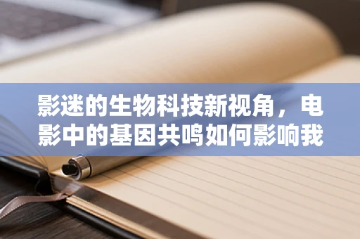 影迷的生物科技新视角，电影中的基因共鸣如何影响我们的情感？
