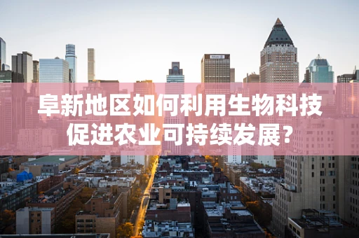 阜新地区如何利用生物科技促进农业可持续发展？