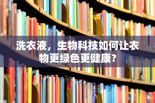 洗衣液，生物科技如何让衣物更绿色更健康？