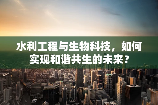 水利工程与生物科技，如何实现和谐共生的未来？