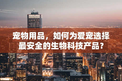 宠物用品，如何为爱宠选择最安全的生物科技产品？