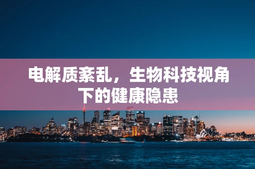 电解质紊乱，生物科技视角下的健康隐患