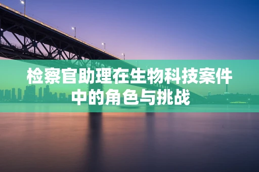 检察官助理在生物科技案件中的角色与挑战