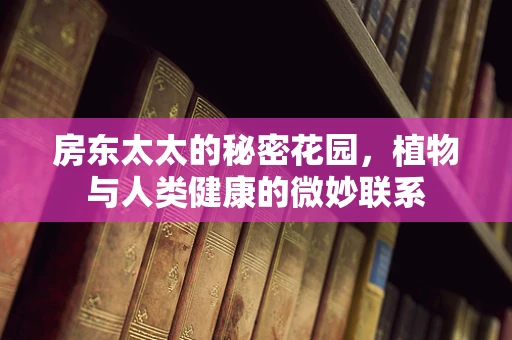 房东太太的秘密花园，植物与人类健康的微妙联系