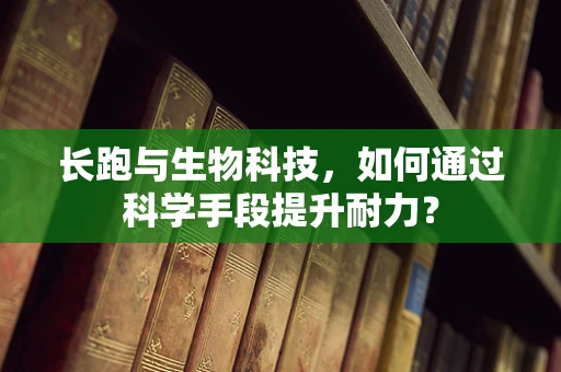 长跑与生物科技，如何通过科学手段提升耐力？