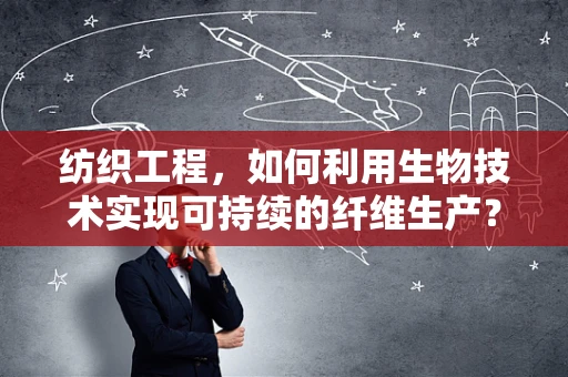 纺织工程，如何利用生物技术实现可持续的纤维生产？