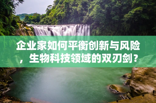 企业家如何平衡创新与风险，生物科技领域的双刃剑？