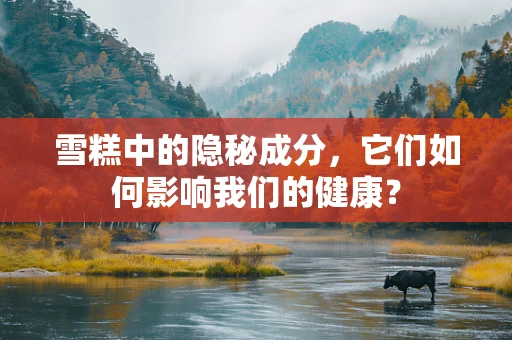 雪糕中的隐秘成分，它们如何影响我们的健康？