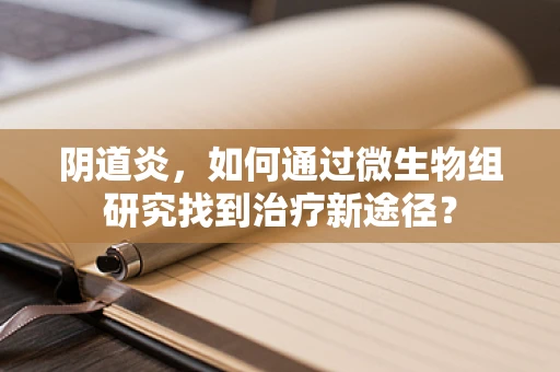 阴道炎，如何通过微生物组研究找到治疗新途径？