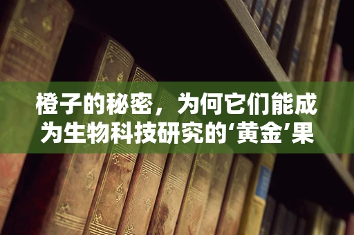 橙子的秘密，为何它们能成为生物科技研究的‘黄金’果实？
