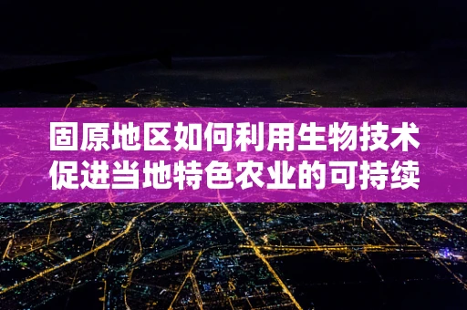 固原地区如何利用生物技术促进当地特色农业的可持续发展？