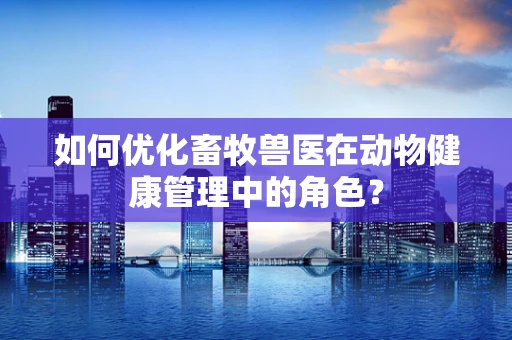 如何优化畜牧兽医在动物健康管理中的角色？