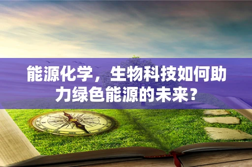 能源化学，生物科技如何助力绿色能源的未来？
