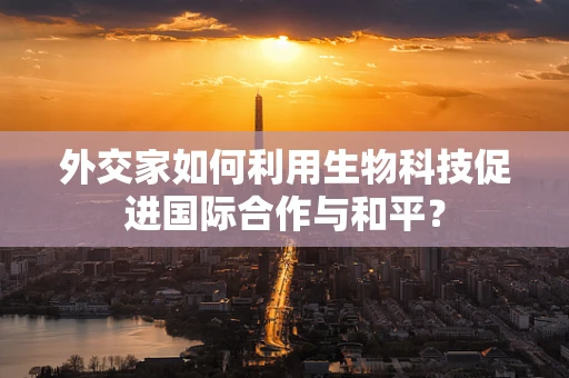外交家如何利用生物科技促进国际合作与和平？