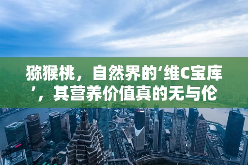 猕猴桃，自然界的‘维C宝库’，其营养价值真的无与伦比吗？