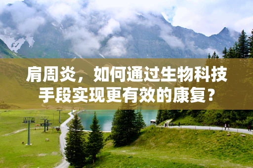 肩周炎，如何通过生物科技手段实现更有效的康复？