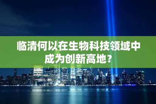 临清何以在生物科技领域中成为创新高地？