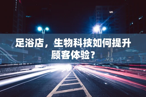 足浴店，生物科技如何提升顾客体验？