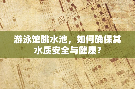 游泳馆跳水池，如何确保其水质安全与健康？