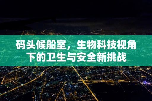 码头候船室，生物科技视角下的卫生与安全新挑战