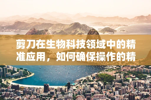 剪刀在生物科技领域中的精准应用，如何确保操作的精确与安全？