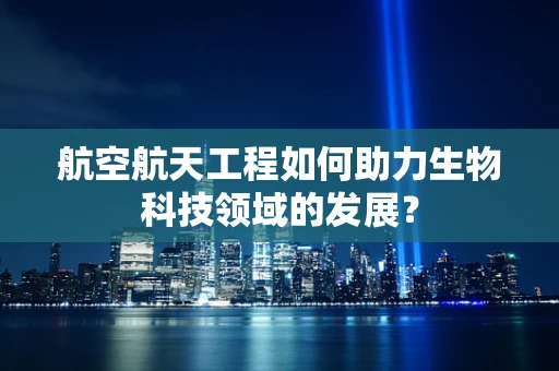 航空航天工程如何助力生物科技领域的发展？