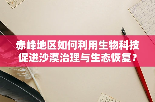 赤峰地区如何利用生物科技促进沙漠治理与生态恢复？