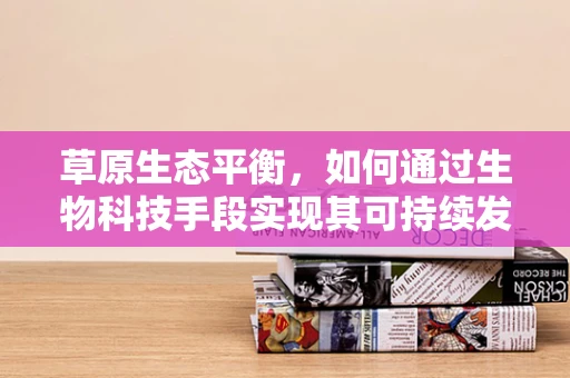 草原生态平衡，如何通过生物科技手段实现其可持续发展？