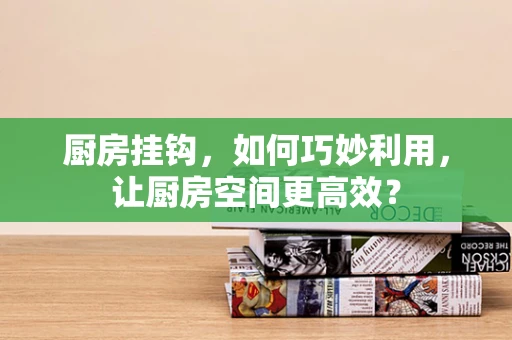 厨房挂钩，如何巧妙利用，让厨房空间更高效？